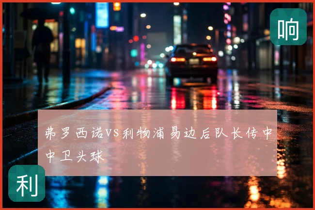 弗罗西诺vs利物浦易边后队长传中中卫头球