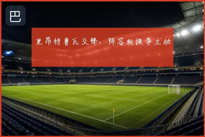 里昂特鲁瓦交锋,阵容轮换争主动