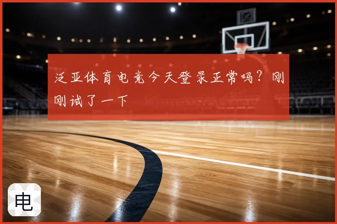 泛亚体育电竞今天登录正常吗？刚刚试了一下