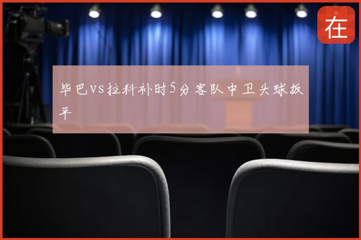 毕巴vs拉科补时5分客队中卫头球扳平