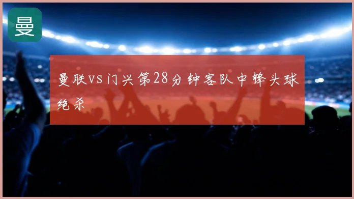 曼联vs门兴第28分钟客队中锋头球绝杀