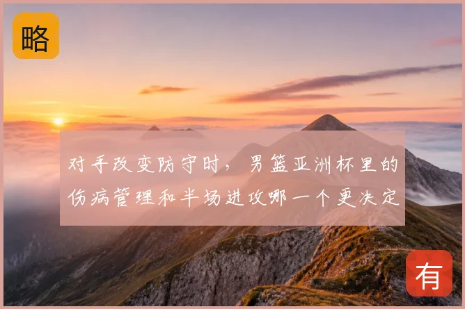 对手改变防守时,男篮亚洲杯里的伤病管理和半场进攻哪一个更决定下限