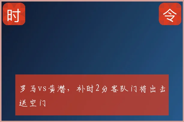 罗马vs黄潜，补时2分客队门将出击送空门