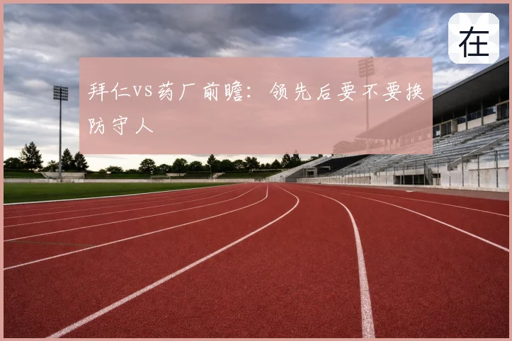 拜仁vs药厂前瞻：领先后要不要换防守人